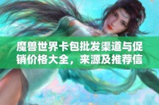 魔兽世界卡包批发渠道与促销价格大全，来源及推荐信息分享
