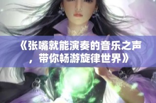 《张嘴就能演奏的音乐之声，带你畅游旋律世界》