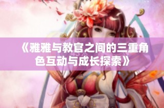 《雅雅与教官之间的三重角色互动与成长探索》