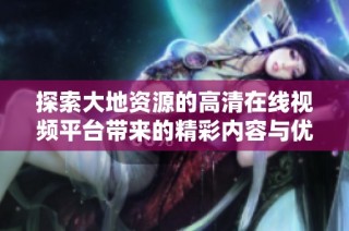 探索大地资源的高清在线视频平台带来的精彩内容与优势解析