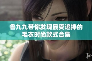 鲁九九带你发现最受追捧的毛衣时尚款式合集