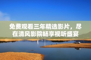 免费观看三年精选影片，尽在清风影院畅享视听盛宴