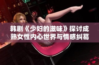 韩剧《少妇的滋味》探讨成熟女性内心世界与情感纠葛