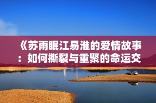 《苏雨眠江易淮的爱情故事：如何撕裂与重聚的命运交织》