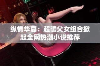 纵情华夏：超暖父女组合掀起全网热潮小说推荐