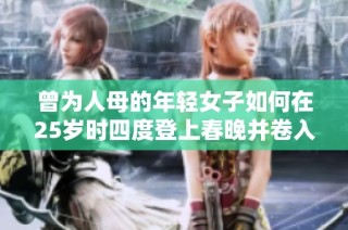 曾为人母的年轻女子如何在25岁时四度登上春晚并卷入身份之谜探寻她的故事与挑战