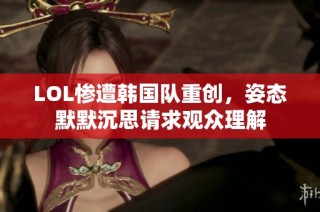 LOL惨遭韩国队重创，姿态默默沉思请求观众理解