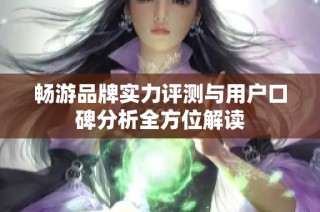 畅游品牌实力评测与用户口碑分析全方位解读