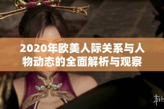 2020年欧美人际关系与人物动态的全面解析与观察