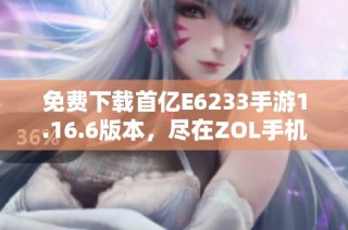 免费下载首亿E6233手游1.16.6版本，尽在ZOL手机软件