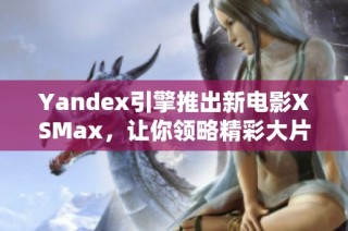 Yandex引擎推出新电影XSMax，让你领略精彩大片新体验