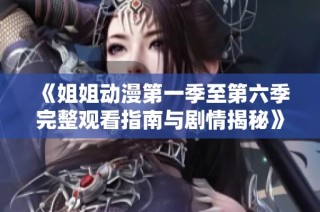 《姐姐动漫第一季至第六季完整观看指南与剧情揭秘》