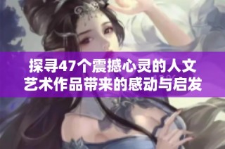 探寻47个震撼心灵的人文艺术作品带来的感动与启发