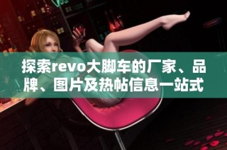 探索revo大脚车的厂家、品牌、图片及热帖信息一站式了解