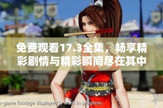 免费观看17.3全集，畅享精彩剧情与精彩瞬间尽在其中