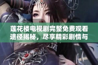 莲花楼电视剧完整免费观看途径揭秘，尽享精彩剧情与感人故事
