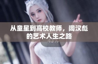 从童星到高校教师，闾汉彪的艺术人生之路