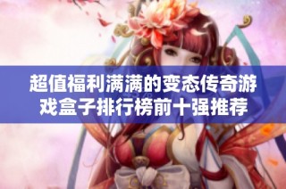 超值福利满满的变态传奇游戏盒子排行榜前十强推荐