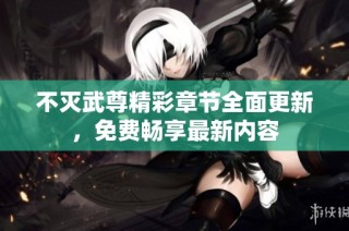 不灭武尊精彩章节全面更新，免费畅享最新内容