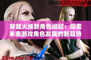 穿越火线新角色崛起：探索未来游戏角色发展的新趋势与玩家的期待