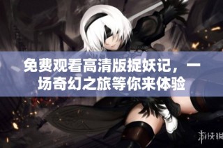 免费观看高清版捉妖记，一场奇幻之旅等你来体验