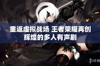 重返虚拟战场 王者荣耀再创辉煌的多人有声剧