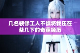 几名装修工人不慎将我压在茶几下的奇葩经历