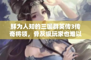 鲜为人知的三国群英传3传奇将领，骨灰级玩家也难以发掘的秘密