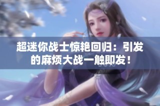超迷你战士惊艳回归：引发的麻烦大战一触即发！