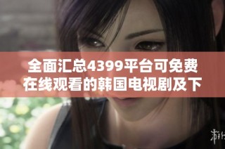 全面汇总4399平台可免费在线观看的韩国电视剧及下载资源