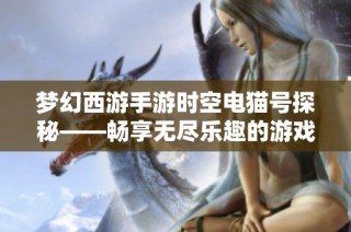 梦幻西游手游时空电猫号探秘——畅享无尽乐趣的游戏之旅开启之钥匙