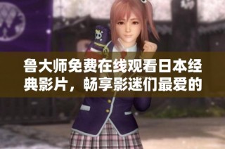 鲁大师免费在线观看日本经典影片，畅享影迷们最爱的影视盛宴