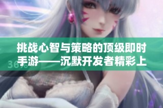 挑战心智与策略的顶级即时手游——沉默开发者精彩上线