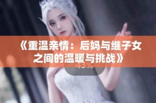 《重温亲情：后妈与继子女之间的温暖与挑战》
