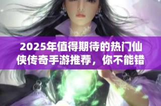 2025年值得期待的热门仙侠传奇手游推荐，你不能错过的精彩选择！