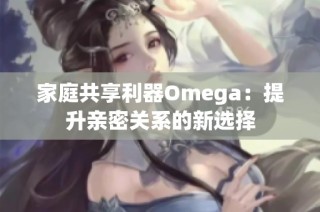 家庭共享利器Omega：提升亲密关系的新选择