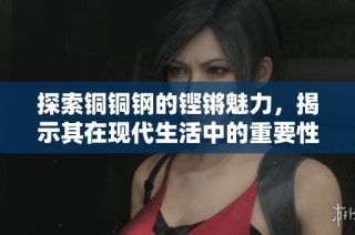 探索铜铜钢的铿锵魅力，揭示其在现代生活中的重要性