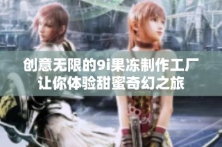 创意无限的9i果冻制作工厂让你体验甜蜜奇幻之旅