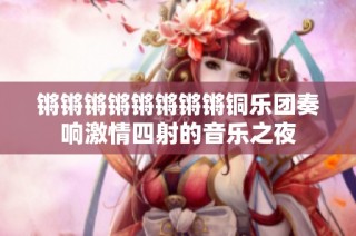 锵锵锵锵锵锵锵锵铜乐团奏响激情四射的音乐之夜