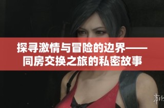 探寻激情与冒险的边界——同房交换之旅的私密故事