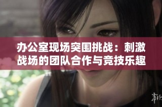 办公室现场突围挑战：刺激战场的团队合作与竞技乐趣探秘