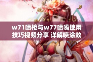 w71喷枪与w77喷嘴使用技巧视频分享 详解喷涂效果与操作要点