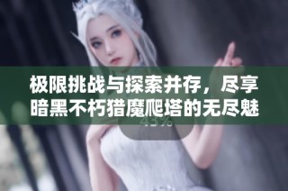 极限挑战与探索并存，尽享暗黑不朽猎魔爬塔的无尽魅力与冒险之旅