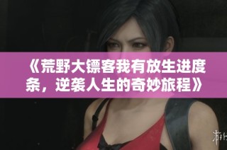 《荒野大镖客我有放生进度条，逆袭人生的奇妙旅程》