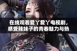 在线观看爱丫爱丫电视剧，感受辣妹子的青春魅力与热情故事