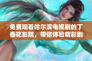 免费观看哈尔滨电视剧的丁香花影院，带你体验精彩剧情与真挚情感