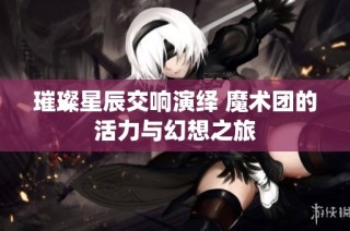 璀璨星辰交响演绎 魔术团的活力与幻想之旅