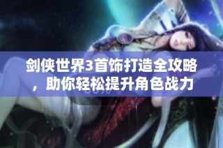 剑侠世界3首饰打造全攻略，助你轻松提升角色战力