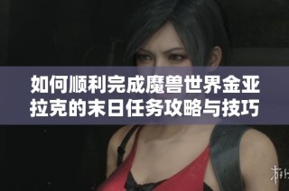 如何顺利完成魔兽世界金亚拉克的末日任务攻略与技巧解析