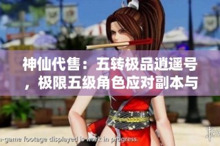 神仙代售：五转极品逍遥号，极限五级角色应对副本与战斗双全之选